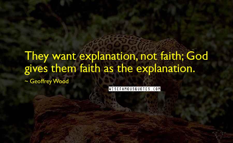 Geoffrey Wood Quotes: They want explanation, not faith; God gives them faith as the explanation.
