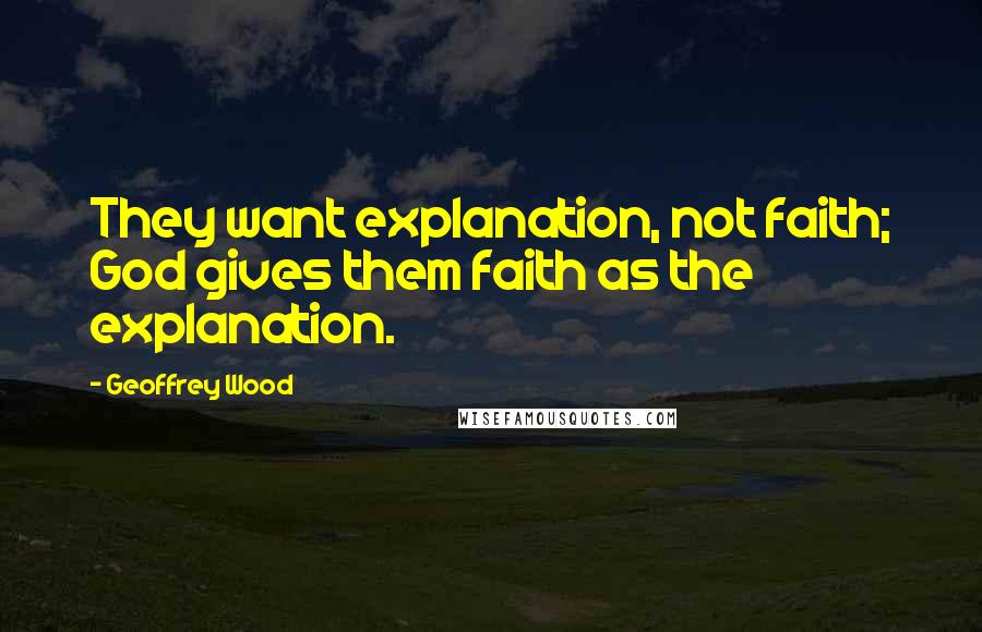 Geoffrey Wood Quotes: They want explanation, not faith; God gives them faith as the explanation.