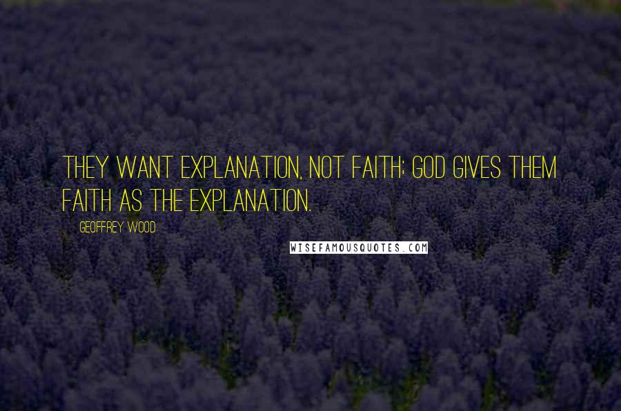 Geoffrey Wood Quotes: They want explanation, not faith; God gives them faith as the explanation.