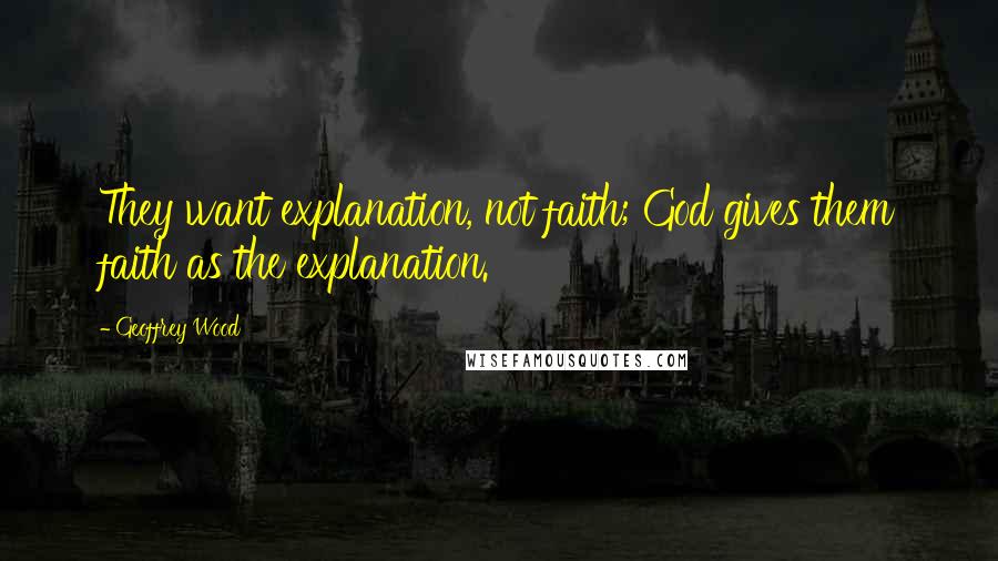 Geoffrey Wood Quotes: They want explanation, not faith; God gives them faith as the explanation.