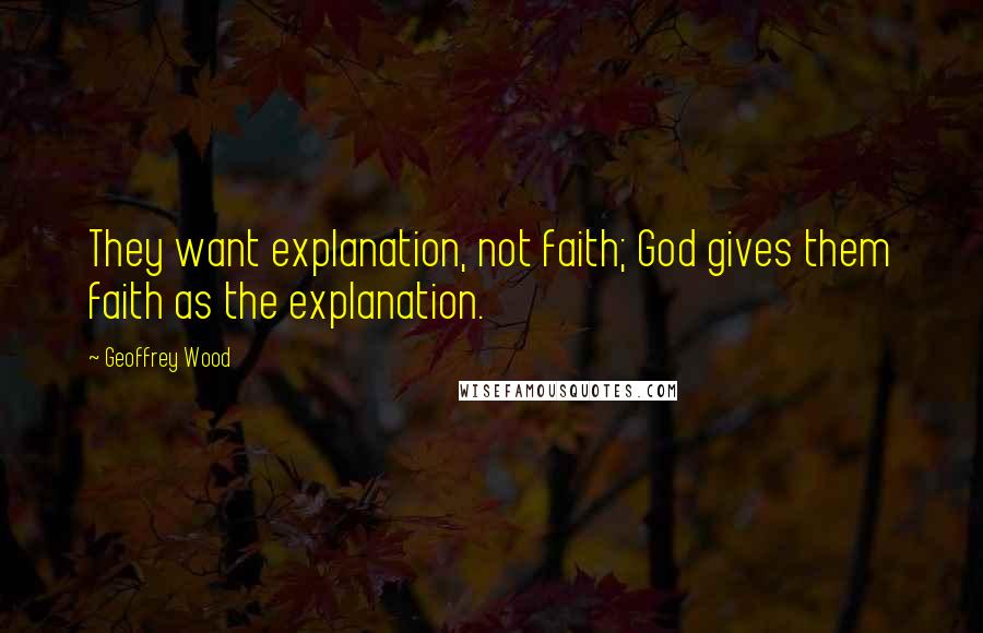 Geoffrey Wood Quotes: They want explanation, not faith; God gives them faith as the explanation.