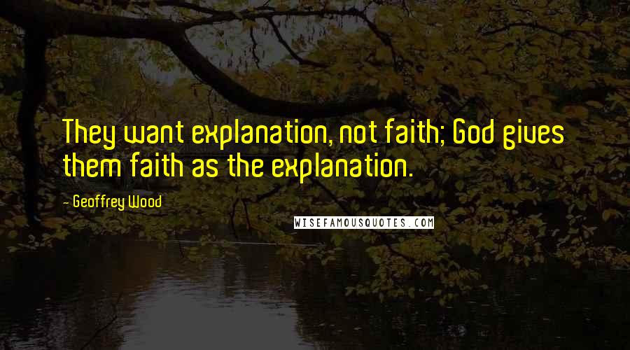 Geoffrey Wood Quotes: They want explanation, not faith; God gives them faith as the explanation.