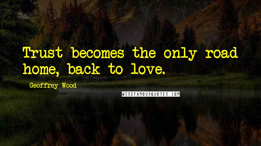 Geoffrey Wood Quotes: Trust becomes the only road home, back to love.