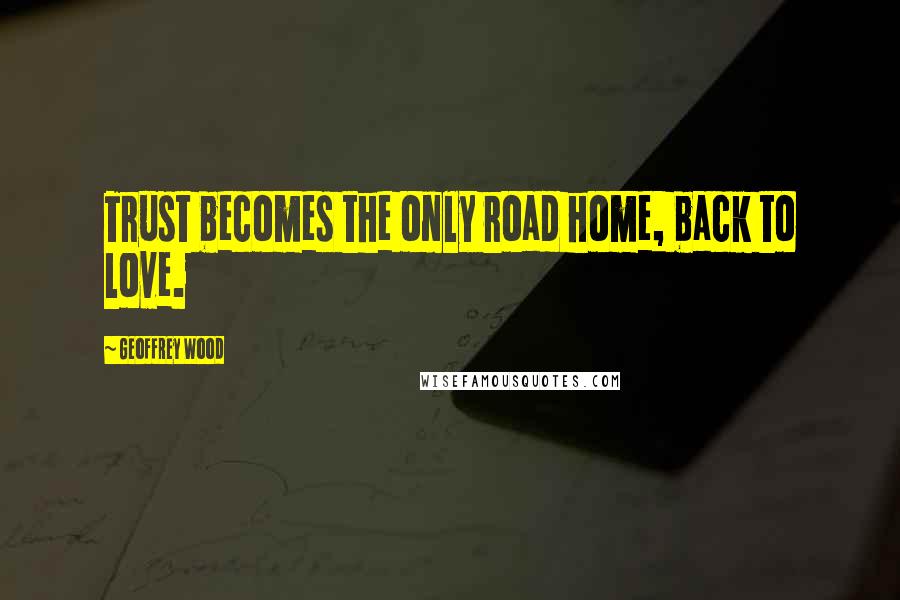 Geoffrey Wood Quotes: Trust becomes the only road home, back to love.