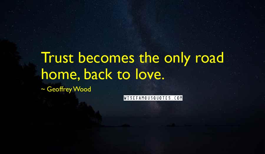 Geoffrey Wood Quotes: Trust becomes the only road home, back to love.
