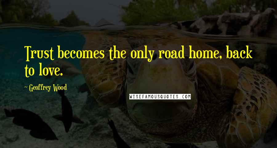Geoffrey Wood Quotes: Trust becomes the only road home, back to love.