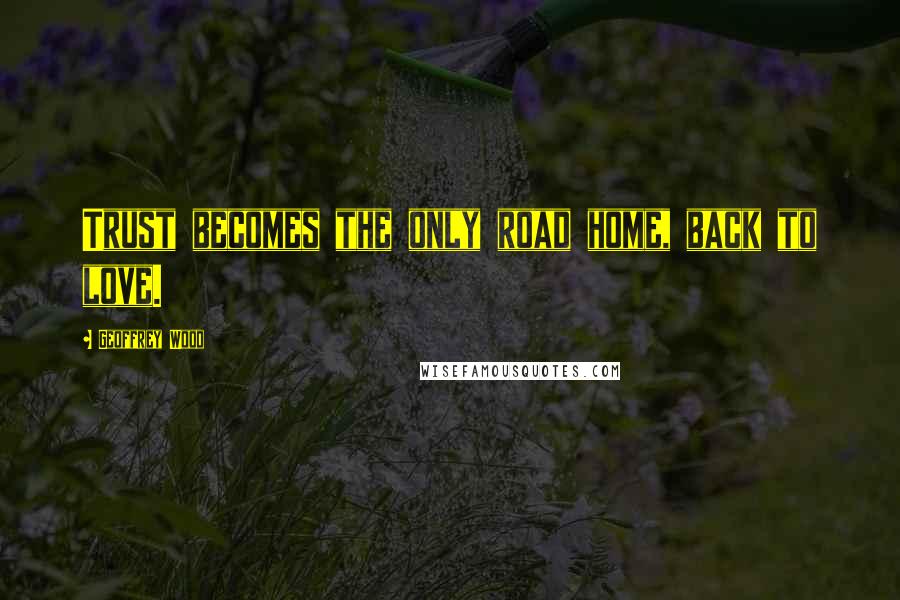 Geoffrey Wood Quotes: Trust becomes the only road home, back to love.