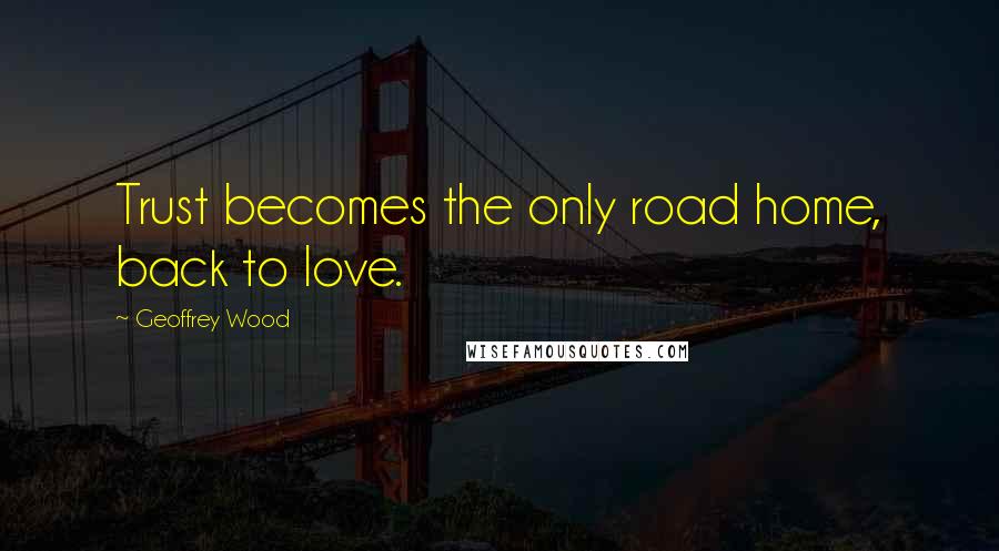 Geoffrey Wood Quotes: Trust becomes the only road home, back to love.