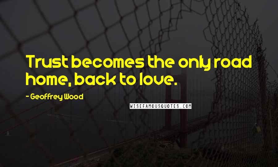 Geoffrey Wood Quotes: Trust becomes the only road home, back to love.