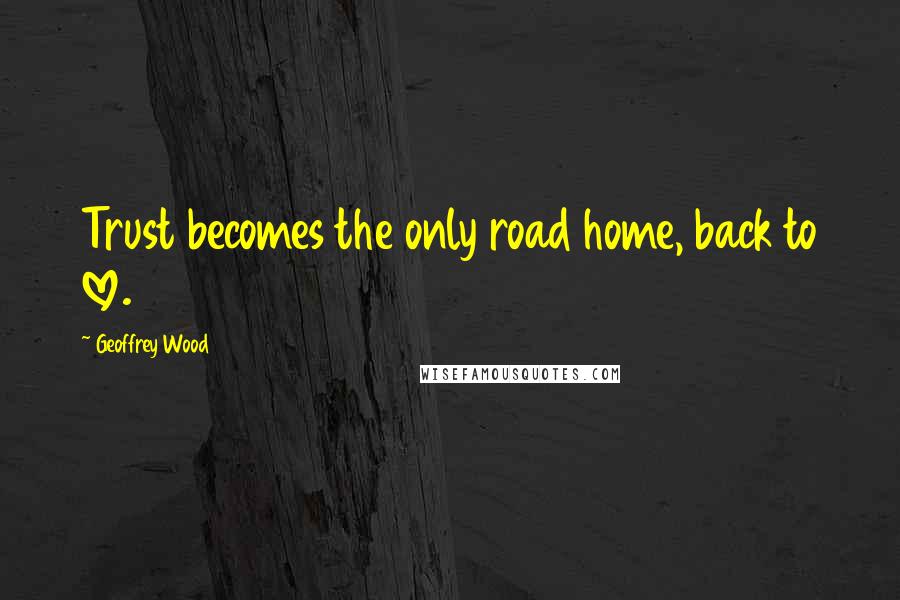 Geoffrey Wood Quotes: Trust becomes the only road home, back to love.