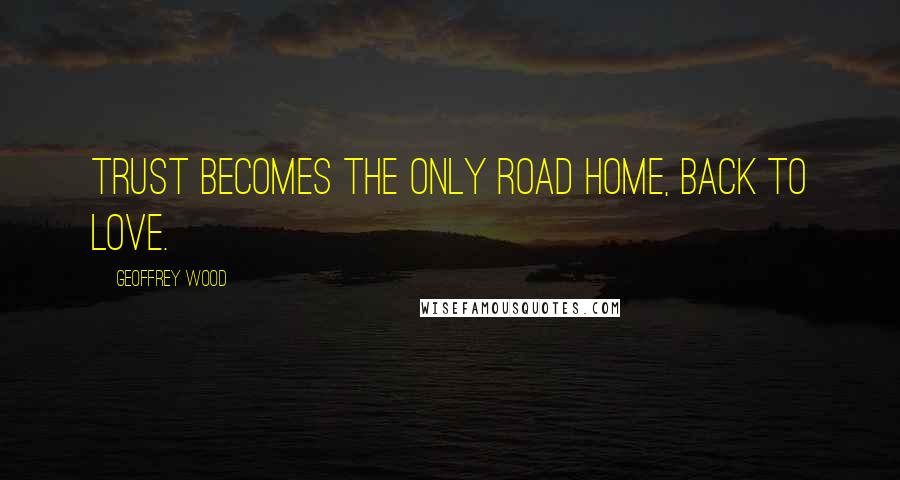 Geoffrey Wood Quotes: Trust becomes the only road home, back to love.
