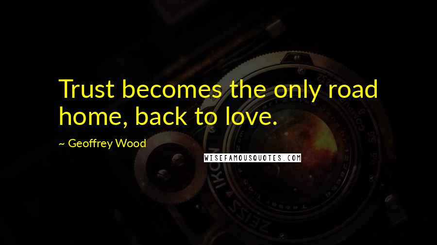 Geoffrey Wood Quotes: Trust becomes the only road home, back to love.