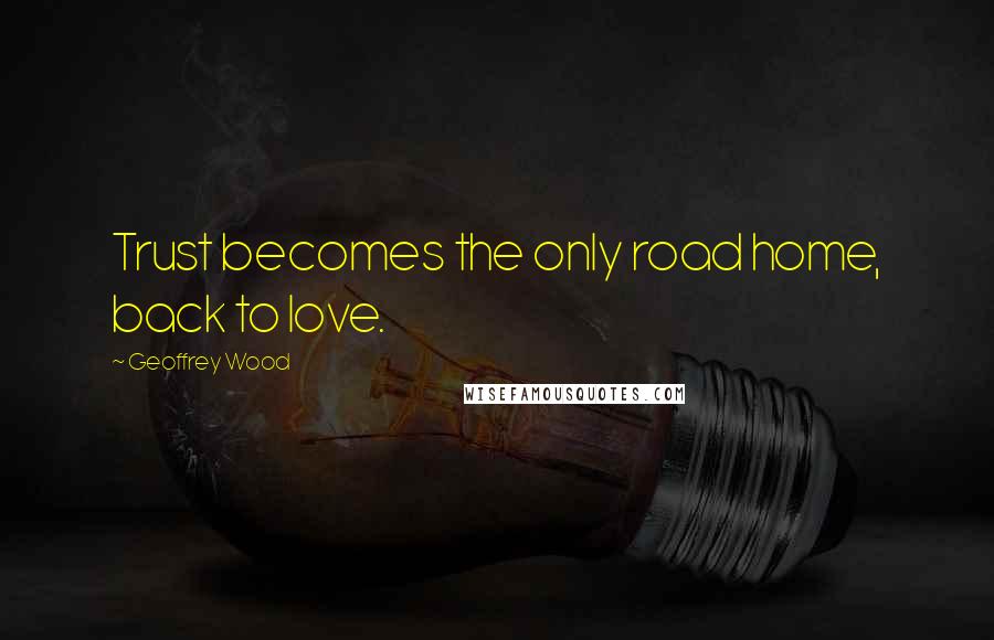 Geoffrey Wood Quotes: Trust becomes the only road home, back to love.