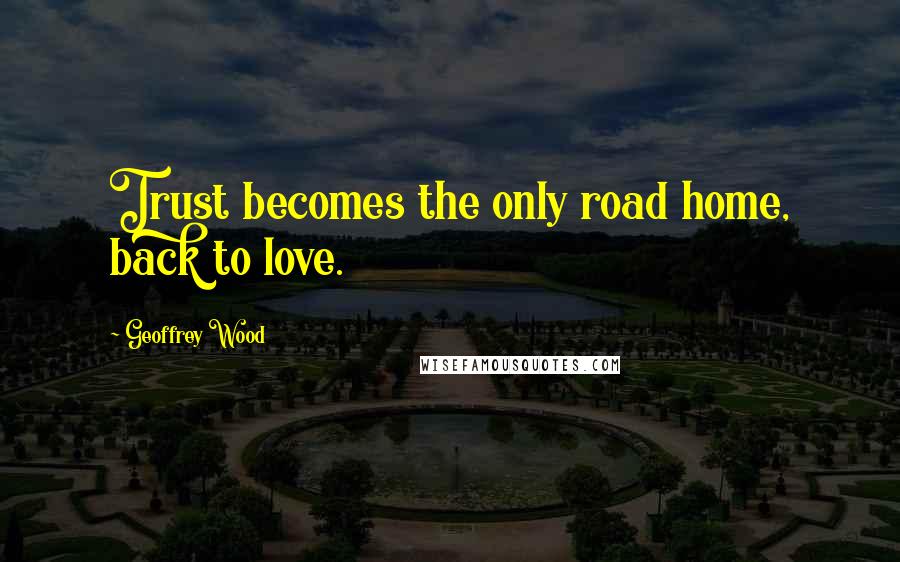 Geoffrey Wood Quotes: Trust becomes the only road home, back to love.