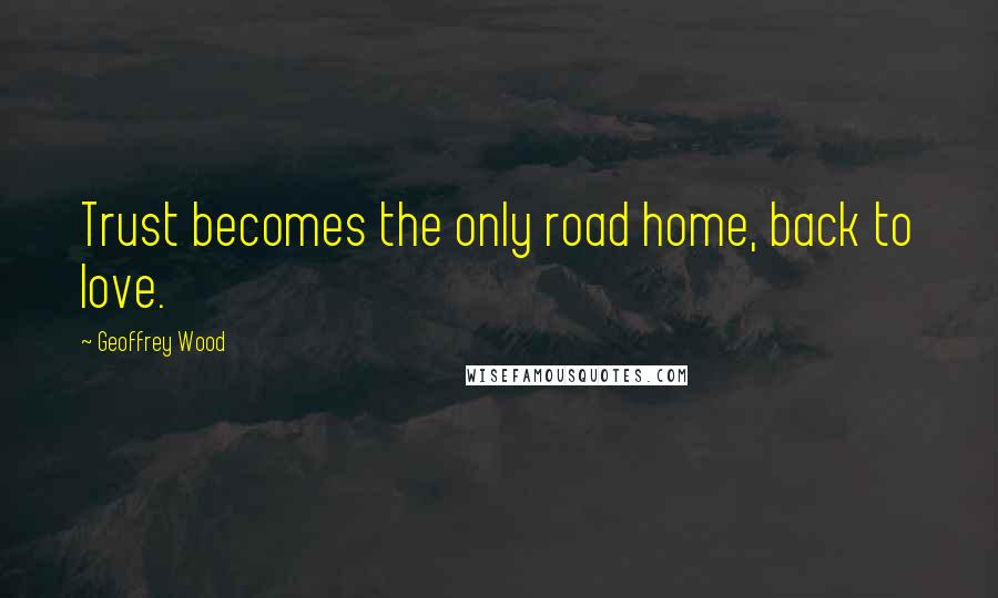 Geoffrey Wood Quotes: Trust becomes the only road home, back to love.