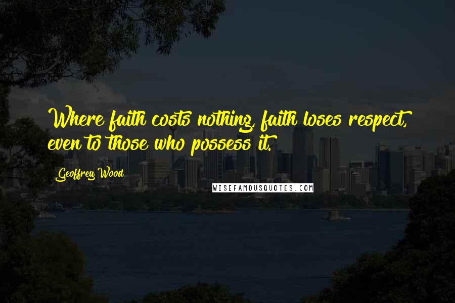Geoffrey Wood Quotes: Where faith costs nothing, faith loses respect, even to those who possess it.