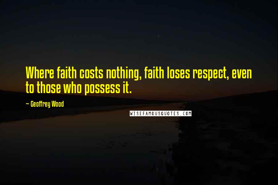 Geoffrey Wood Quotes: Where faith costs nothing, faith loses respect, even to those who possess it.