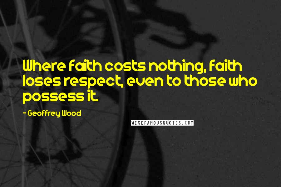 Geoffrey Wood Quotes: Where faith costs nothing, faith loses respect, even to those who possess it.