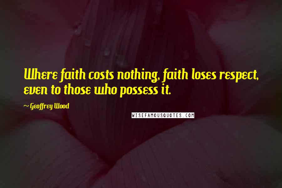 Geoffrey Wood Quotes: Where faith costs nothing, faith loses respect, even to those who possess it.