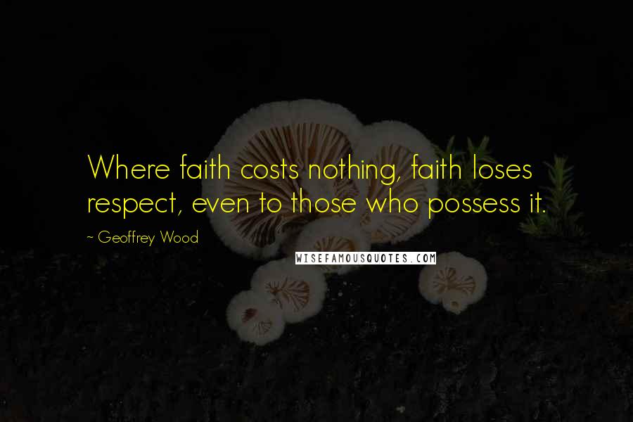 Geoffrey Wood Quotes: Where faith costs nothing, faith loses respect, even to those who possess it.