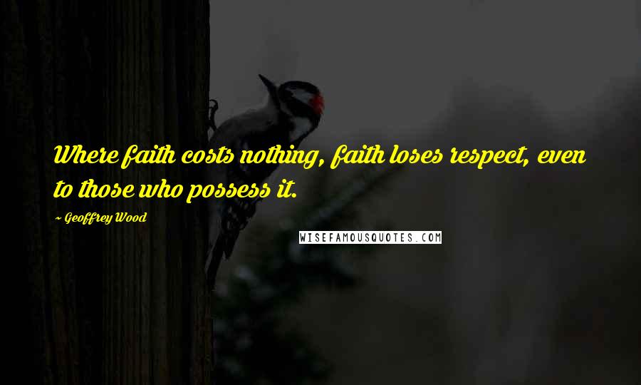 Geoffrey Wood Quotes: Where faith costs nothing, faith loses respect, even to those who possess it.