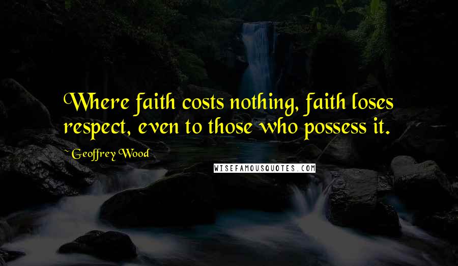 Geoffrey Wood Quotes: Where faith costs nothing, faith loses respect, even to those who possess it.