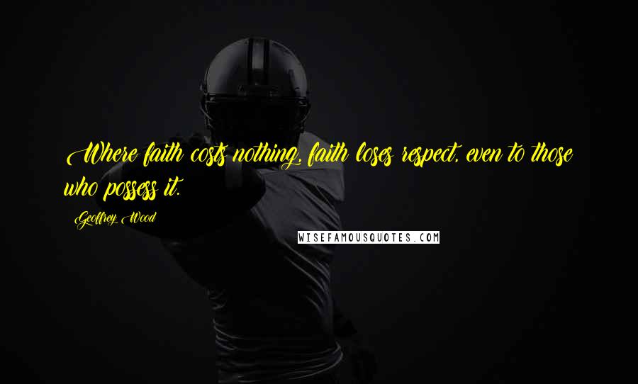 Geoffrey Wood Quotes: Where faith costs nothing, faith loses respect, even to those who possess it.