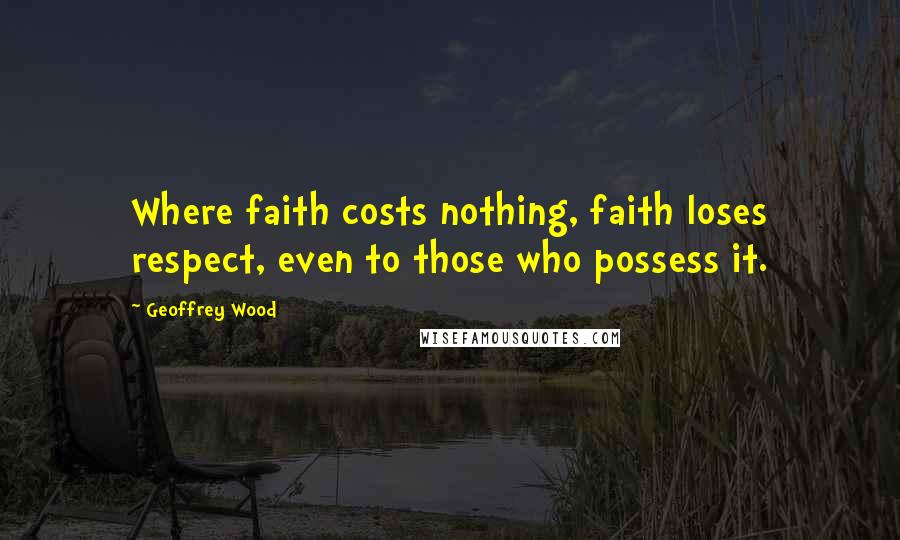 Geoffrey Wood Quotes: Where faith costs nothing, faith loses respect, even to those who possess it.