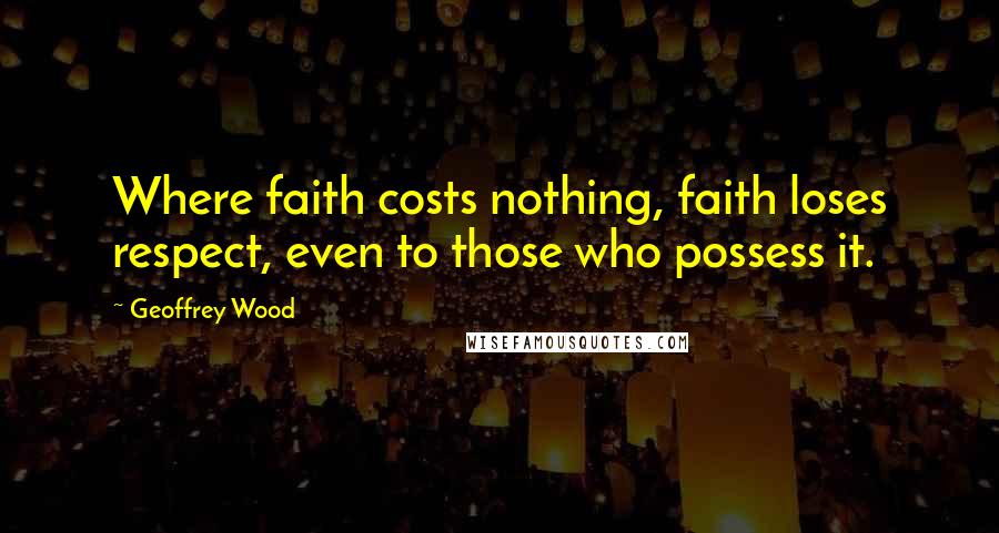 Geoffrey Wood Quotes: Where faith costs nothing, faith loses respect, even to those who possess it.