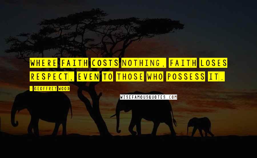 Geoffrey Wood Quotes: Where faith costs nothing, faith loses respect, even to those who possess it.