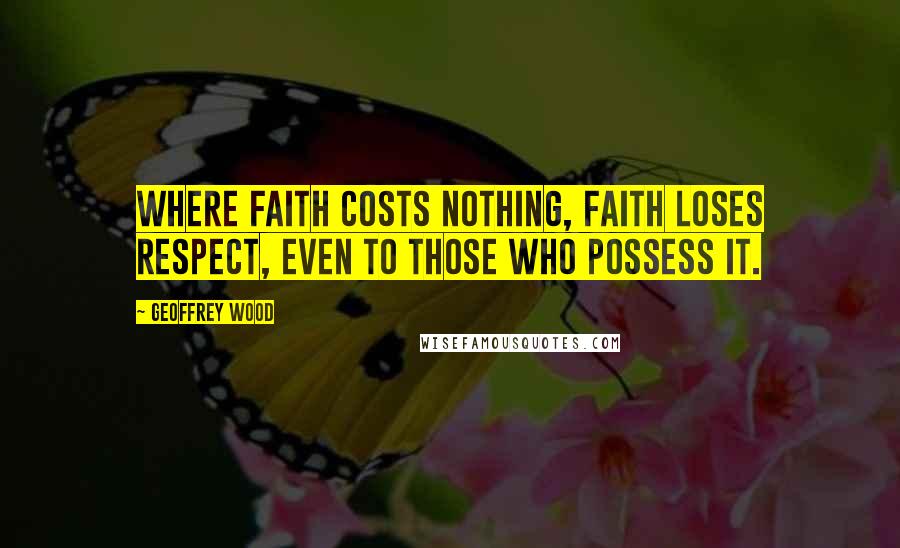 Geoffrey Wood Quotes: Where faith costs nothing, faith loses respect, even to those who possess it.