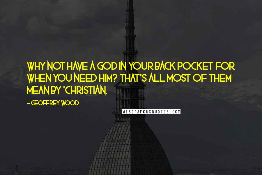 Geoffrey Wood Quotes: Why not have a God in your back pocket for when you need Him? That's all most of them mean by 'Christian.