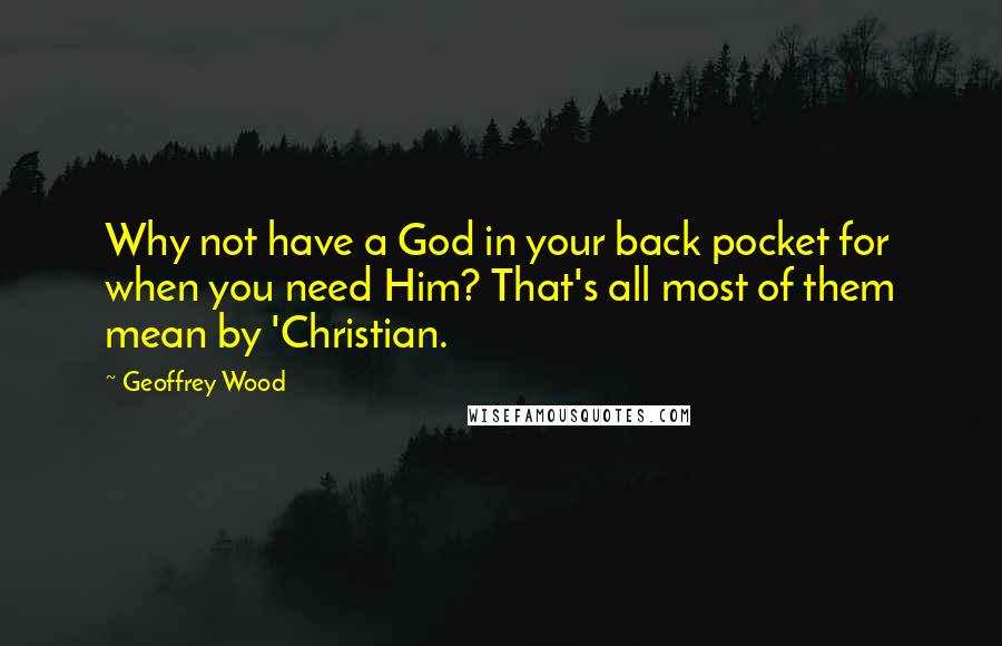 Geoffrey Wood Quotes: Why not have a God in your back pocket for when you need Him? That's all most of them mean by 'Christian.