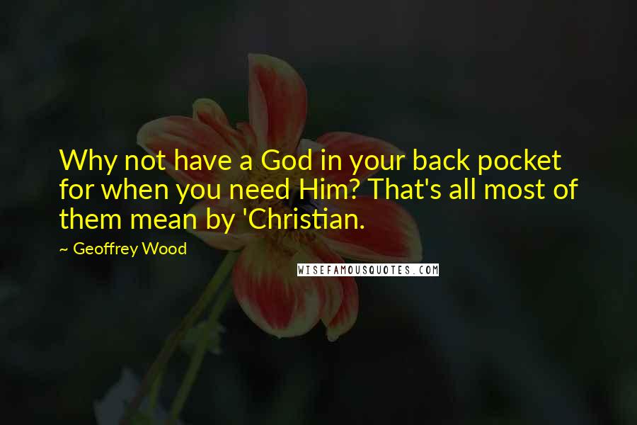 Geoffrey Wood Quotes: Why not have a God in your back pocket for when you need Him? That's all most of them mean by 'Christian.