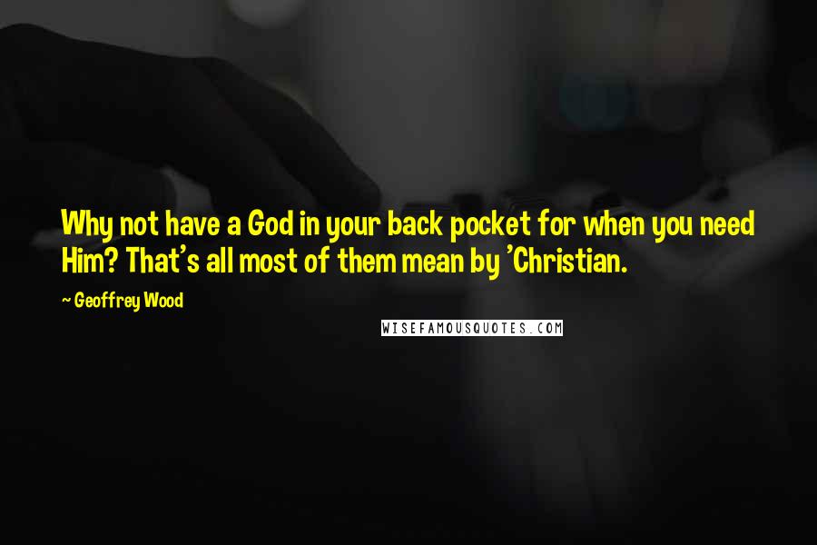 Geoffrey Wood Quotes: Why not have a God in your back pocket for when you need Him? That's all most of them mean by 'Christian.