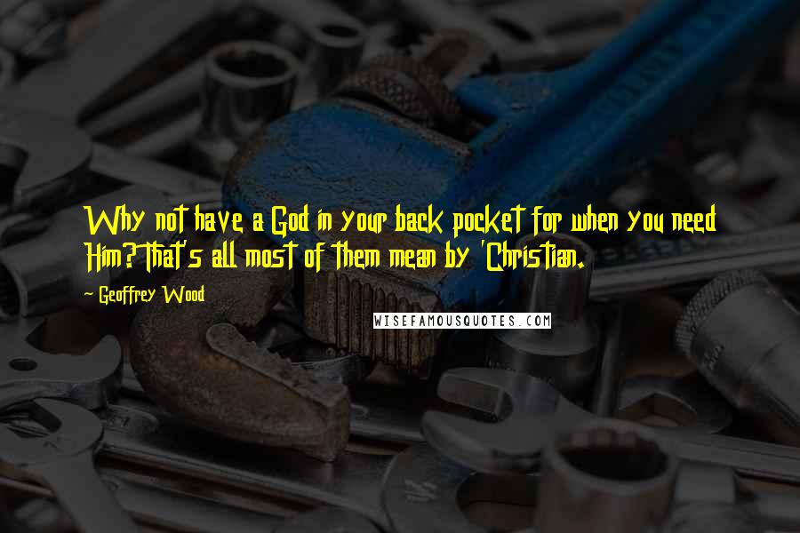 Geoffrey Wood Quotes: Why not have a God in your back pocket for when you need Him? That's all most of them mean by 'Christian.