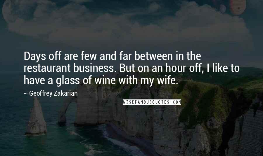 Geoffrey Zakarian Quotes: Days off are few and far between in the restaurant business. But on an hour off, I like to have a glass of wine with my wife.