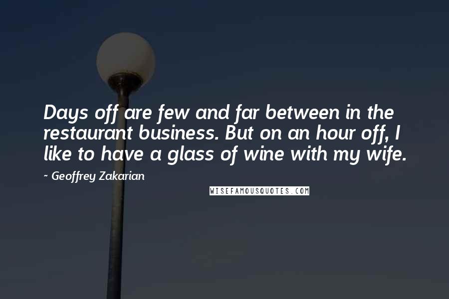 Geoffrey Zakarian Quotes: Days off are few and far between in the restaurant business. But on an hour off, I like to have a glass of wine with my wife.