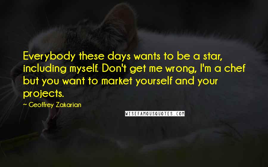 Geoffrey Zakarian Quotes: Everybody these days wants to be a star, including myself. Don't get me wrong, I'm a chef but you want to market yourself and your projects.