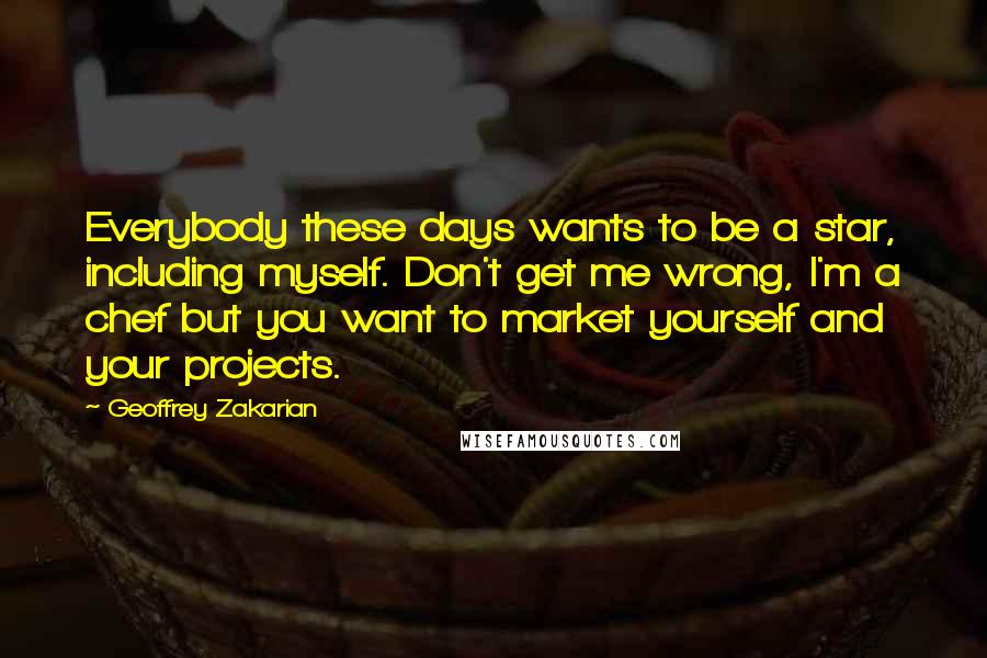 Geoffrey Zakarian Quotes: Everybody these days wants to be a star, including myself. Don't get me wrong, I'm a chef but you want to market yourself and your projects.
