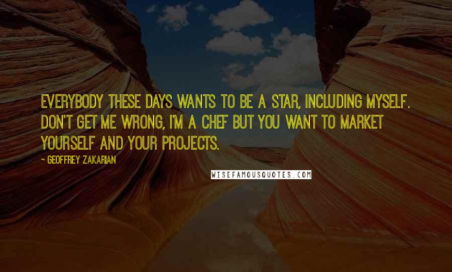 Geoffrey Zakarian Quotes: Everybody these days wants to be a star, including myself. Don't get me wrong, I'm a chef but you want to market yourself and your projects.