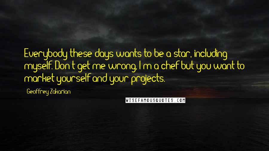 Geoffrey Zakarian Quotes: Everybody these days wants to be a star, including myself. Don't get me wrong, I'm a chef but you want to market yourself and your projects.