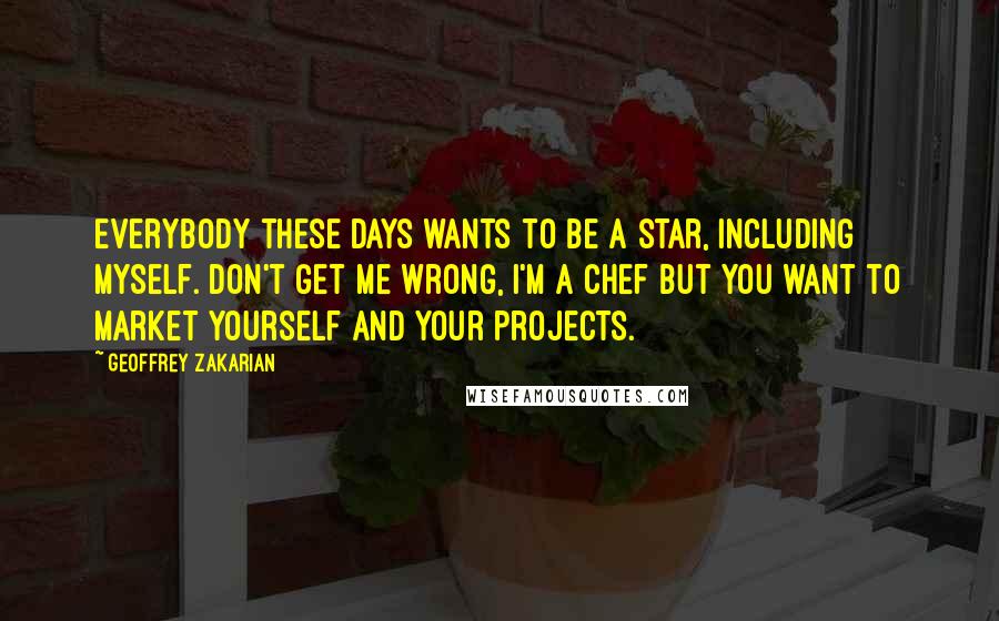 Geoffrey Zakarian Quotes: Everybody these days wants to be a star, including myself. Don't get me wrong, I'm a chef but you want to market yourself and your projects.