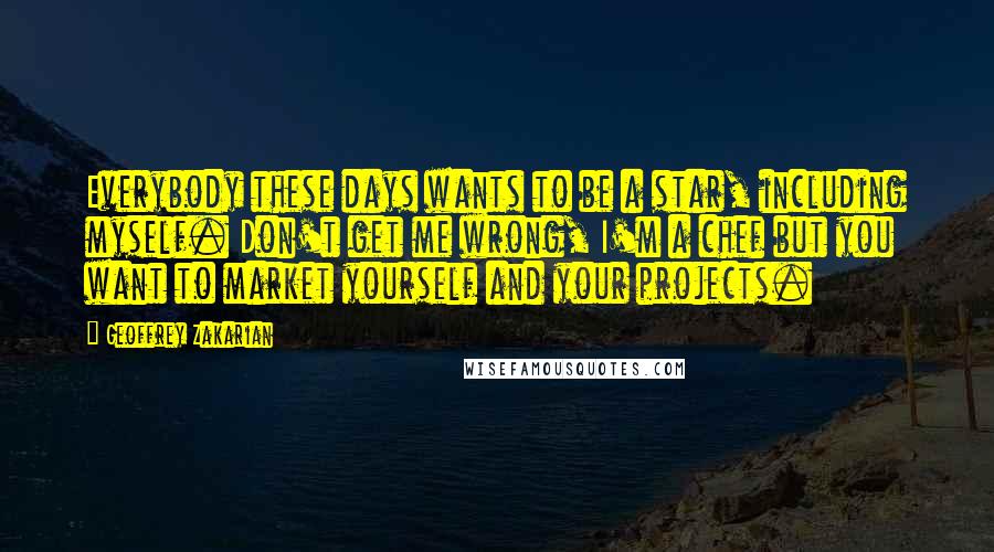 Geoffrey Zakarian Quotes: Everybody these days wants to be a star, including myself. Don't get me wrong, I'm a chef but you want to market yourself and your projects.