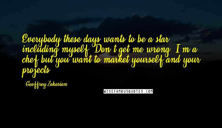 Geoffrey Zakarian Quotes: Everybody these days wants to be a star, including myself. Don't get me wrong, I'm a chef but you want to market yourself and your projects.