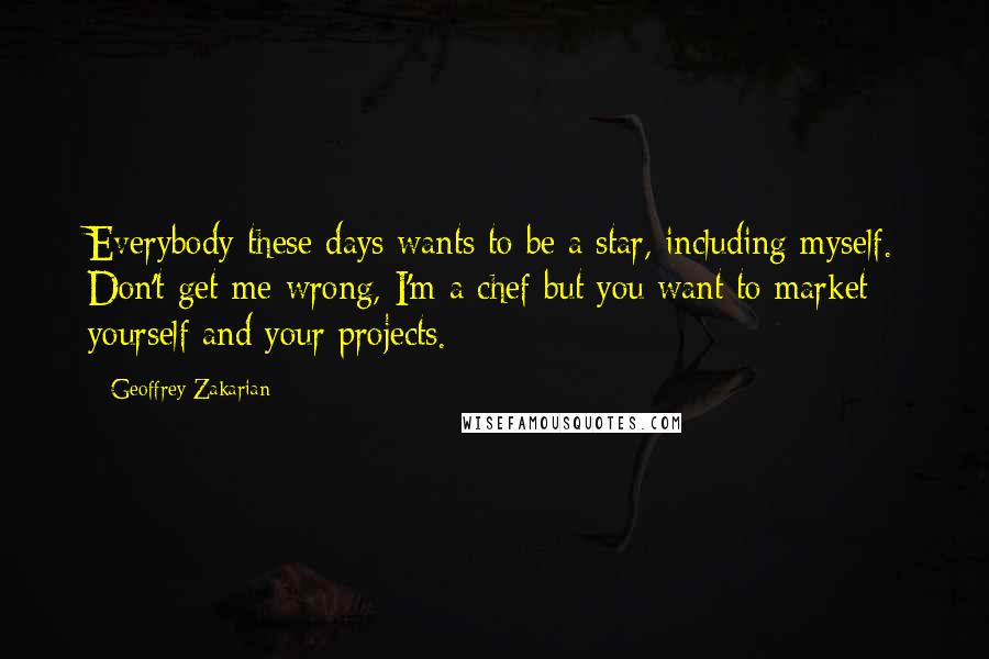 Geoffrey Zakarian Quotes: Everybody these days wants to be a star, including myself. Don't get me wrong, I'm a chef but you want to market yourself and your projects.