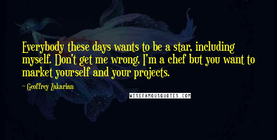 Geoffrey Zakarian Quotes: Everybody these days wants to be a star, including myself. Don't get me wrong, I'm a chef but you want to market yourself and your projects.