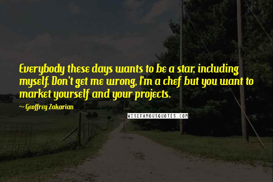 Geoffrey Zakarian Quotes: Everybody these days wants to be a star, including myself. Don't get me wrong, I'm a chef but you want to market yourself and your projects.