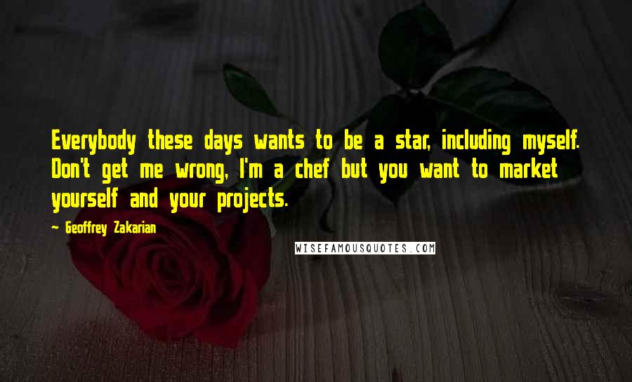 Geoffrey Zakarian Quotes: Everybody these days wants to be a star, including myself. Don't get me wrong, I'm a chef but you want to market yourself and your projects.