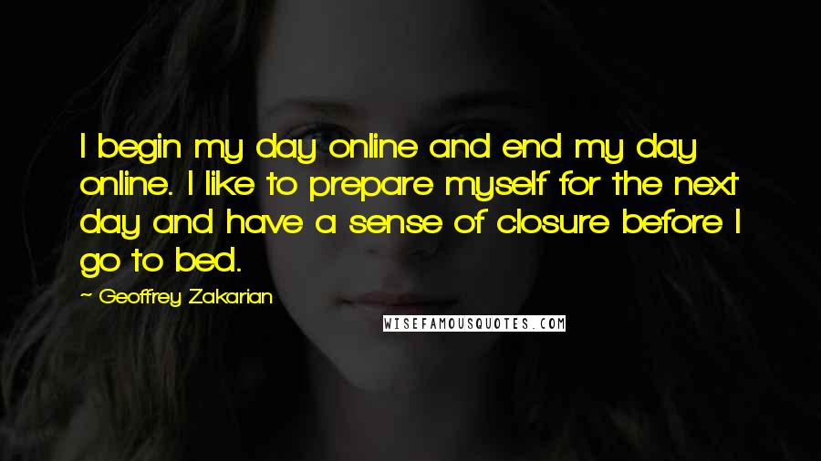 Geoffrey Zakarian Quotes: I begin my day online and end my day online. I like to prepare myself for the next day and have a sense of closure before I go to bed.